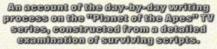 An account of the day-by-day writing process on the 'Planet of the Apes' TV series, constructed from a detailed examination of suriving scripts