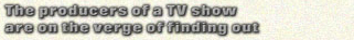 The Producers of a TV show are on the verge of finding out.